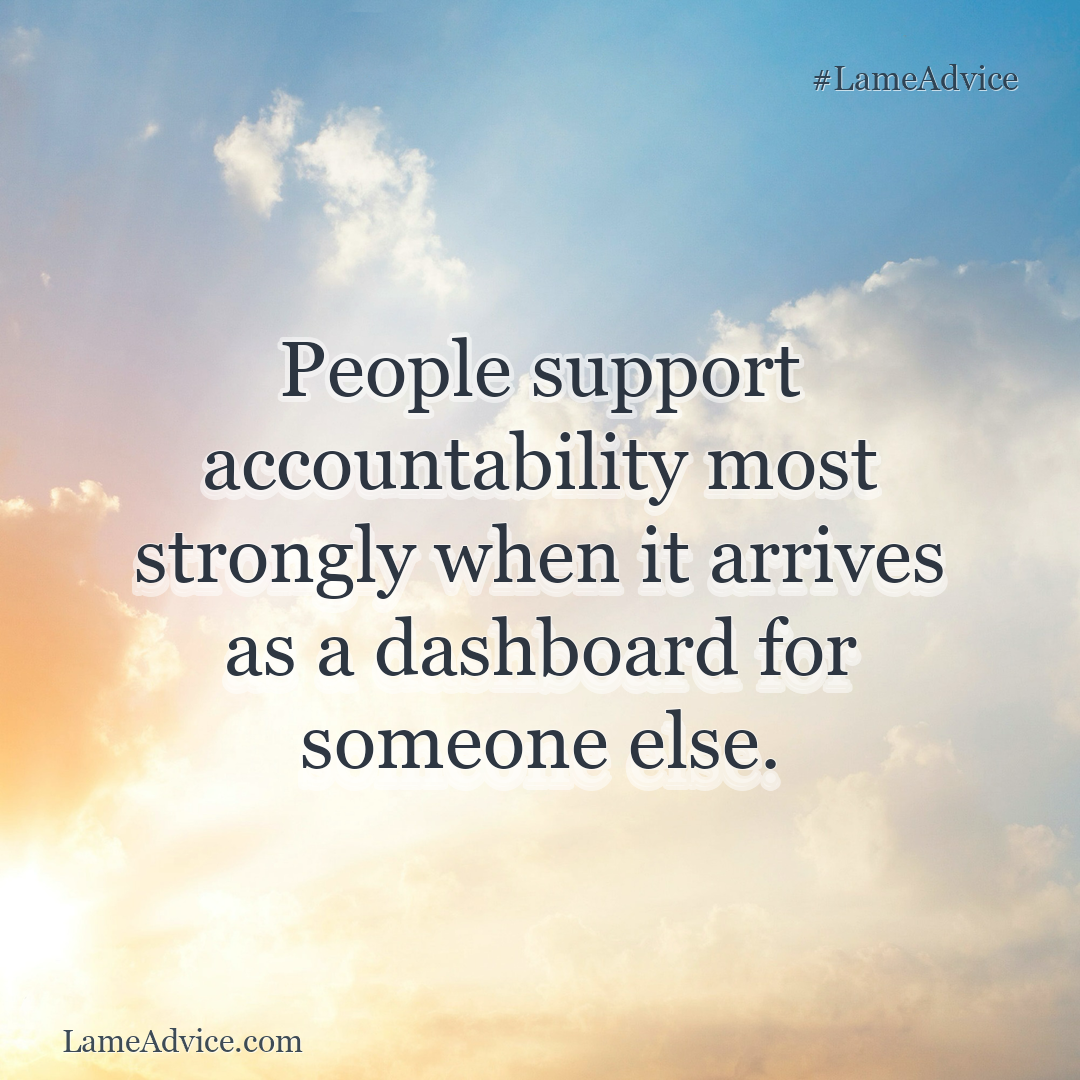 #LameAdvice: People support accountability most strongly when it arrives as a dashboard for someone else.