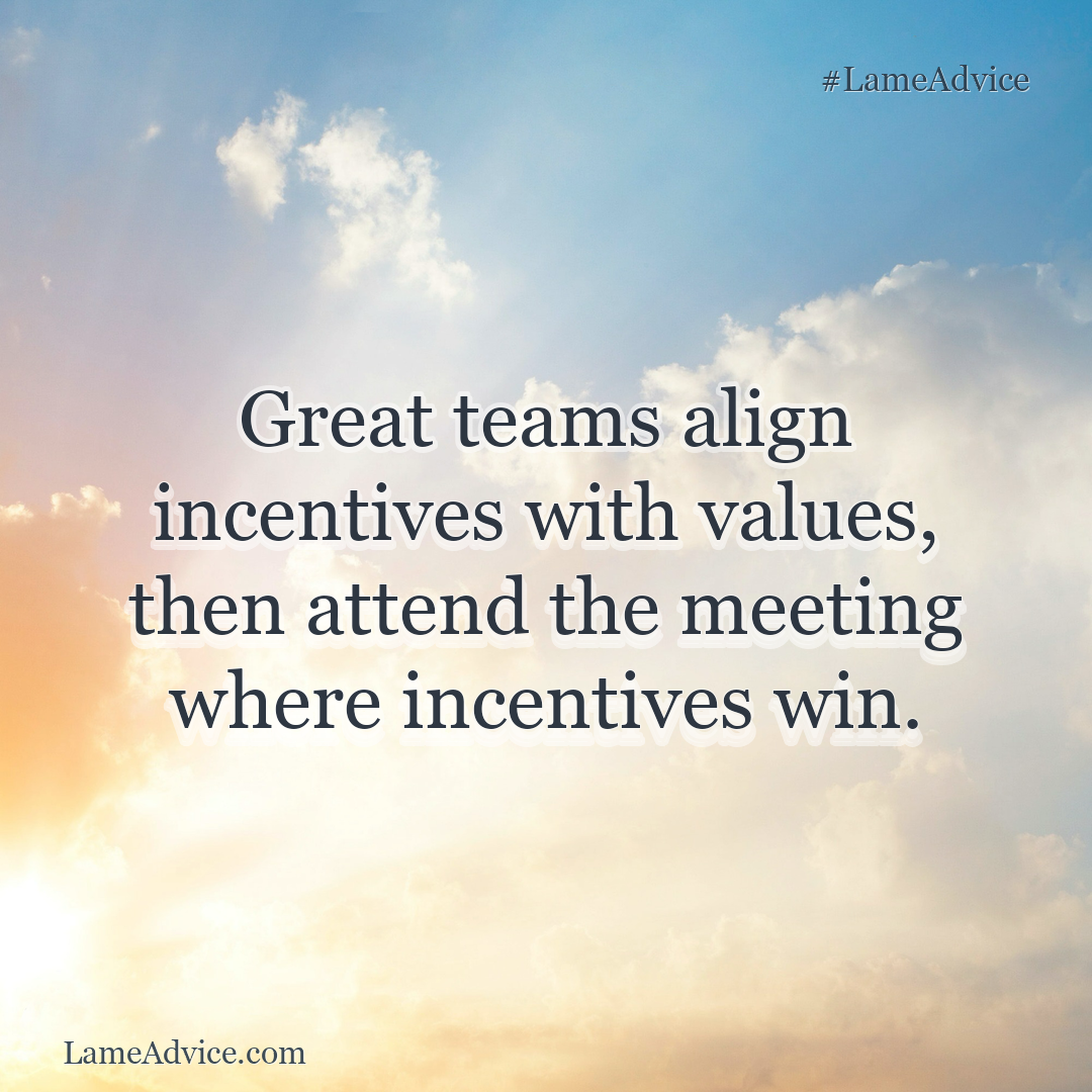 #LameAdvice: Great teams align incentives with values, then attend the meeting where incentives win.