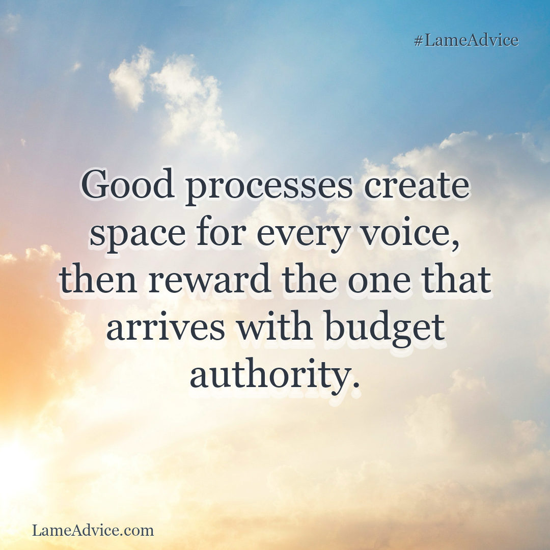#LameAdvice: Good processes create space for every voice, then reward the one that arrives with budget authority.