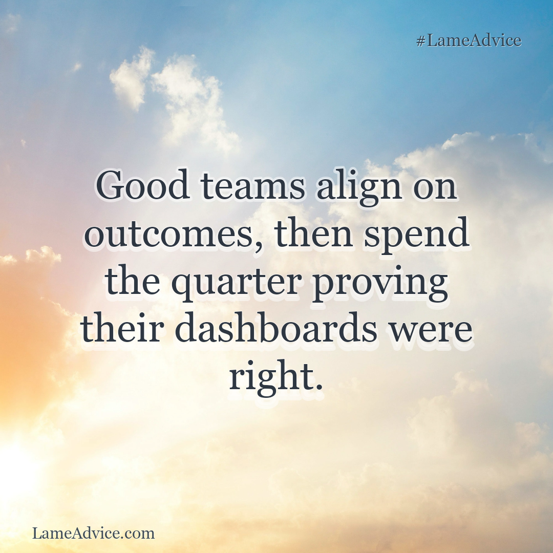 #LameAdvice: Good teams align on outcomes, then spend the quarter proving their dashboards were right.