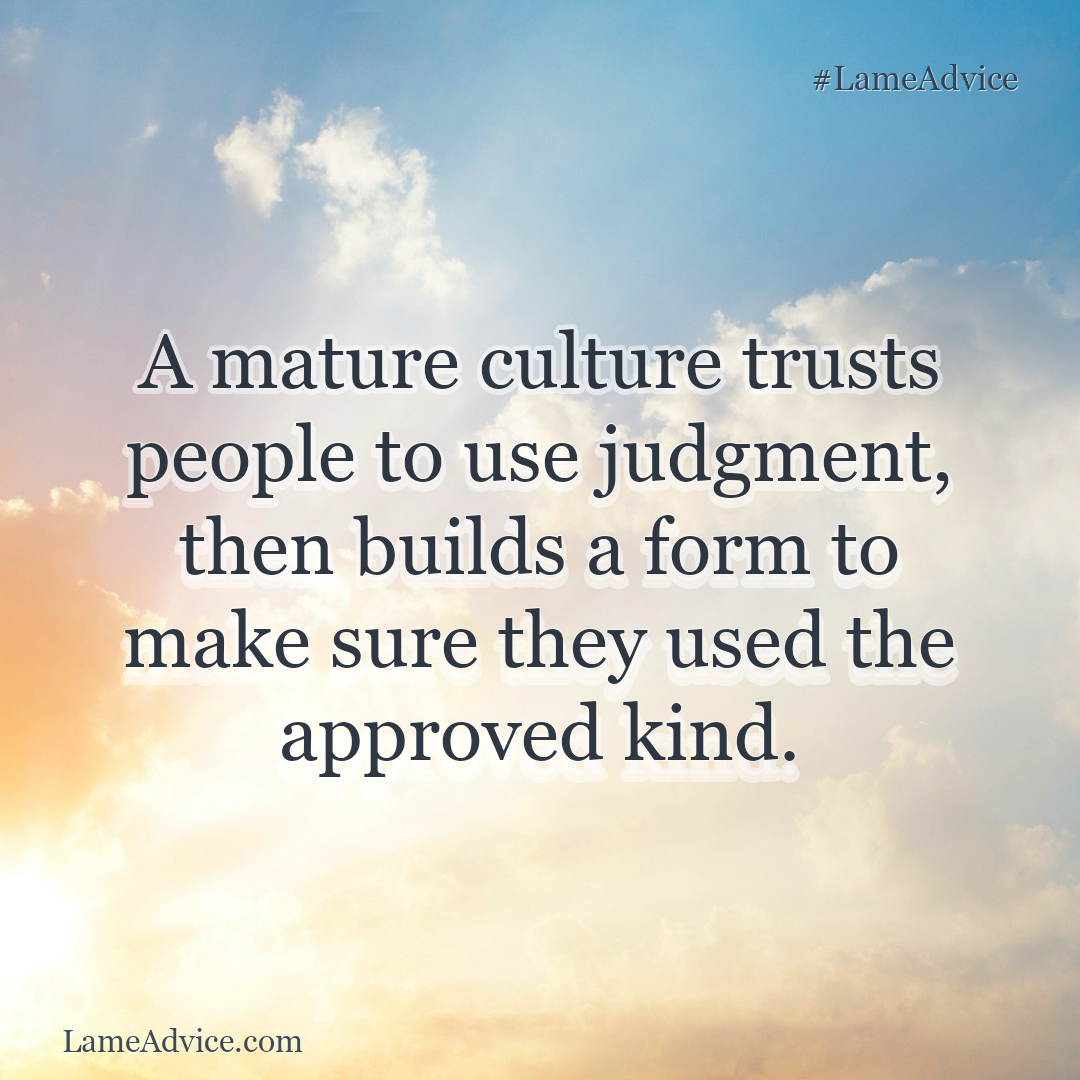 #LameAdvice: A mature culture trusts people to use judgment, then builds a form to make sure they used the approved kind.