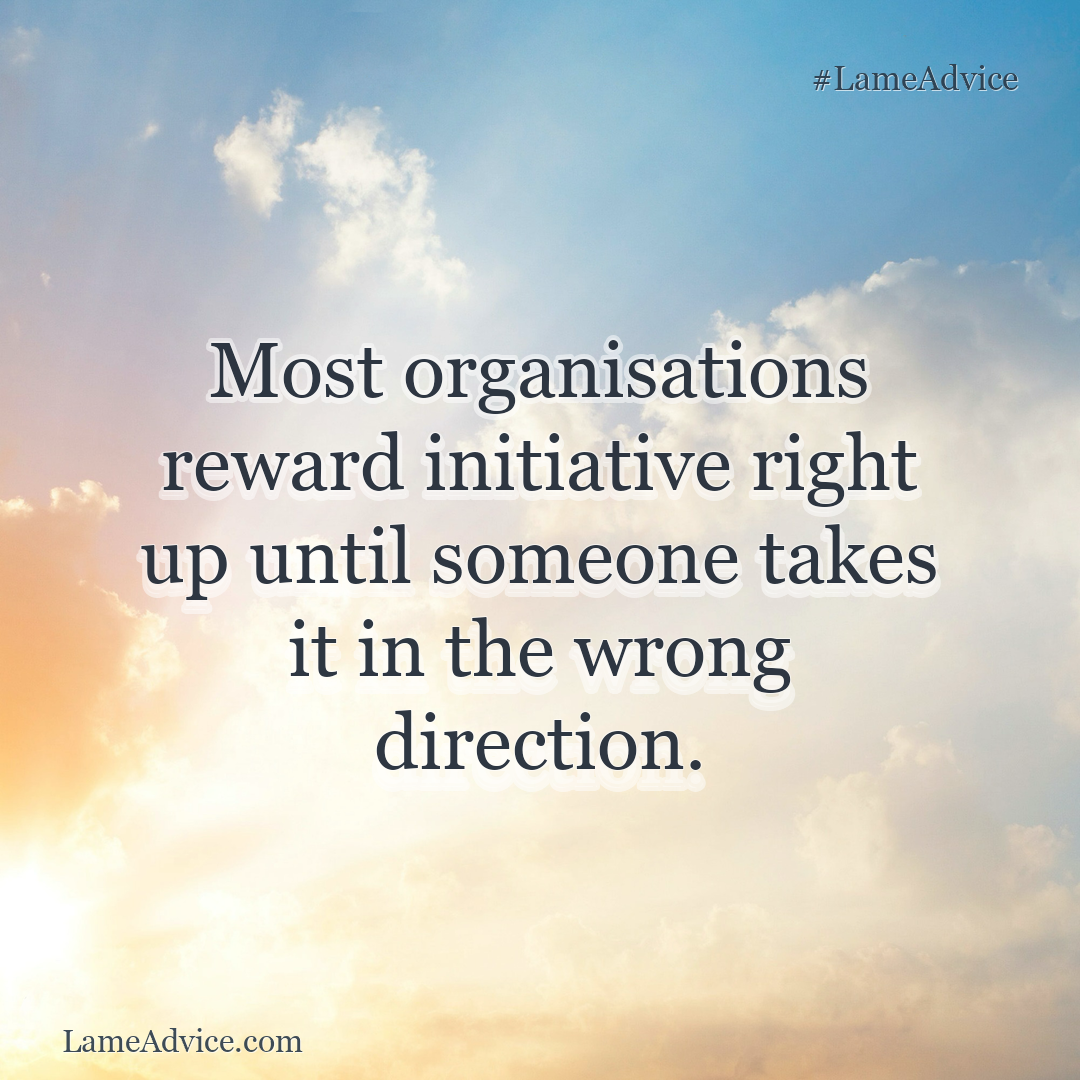 #LameAdvice: Most organisations reward initiative right up until someone takes it in the wrong direction.