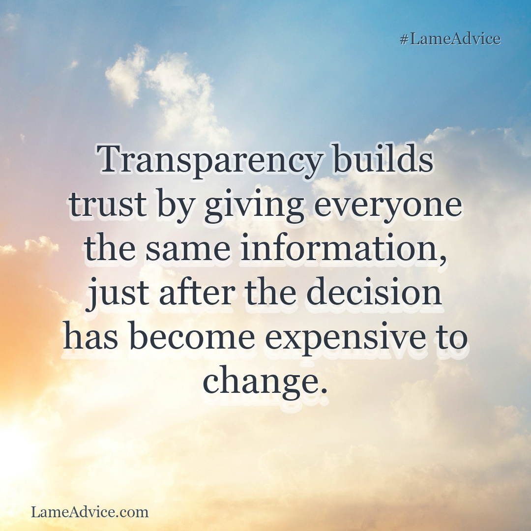 #LameAdvice: Transparency builds trust by giving everyone the same information, just after the decision has become expensive to change.