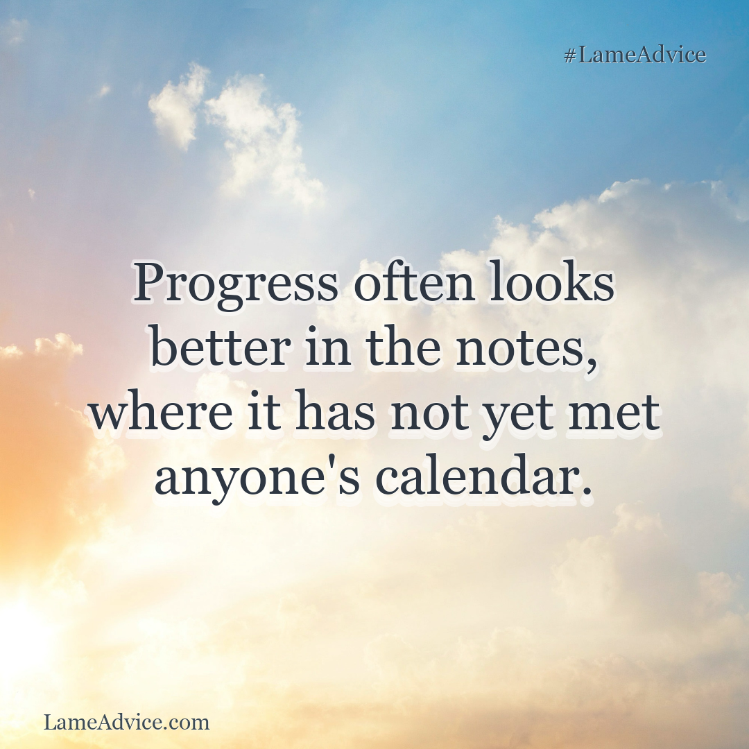 #LameAdvice: Progress often looks better in the notes, where it has not yet met anyone's calendar.