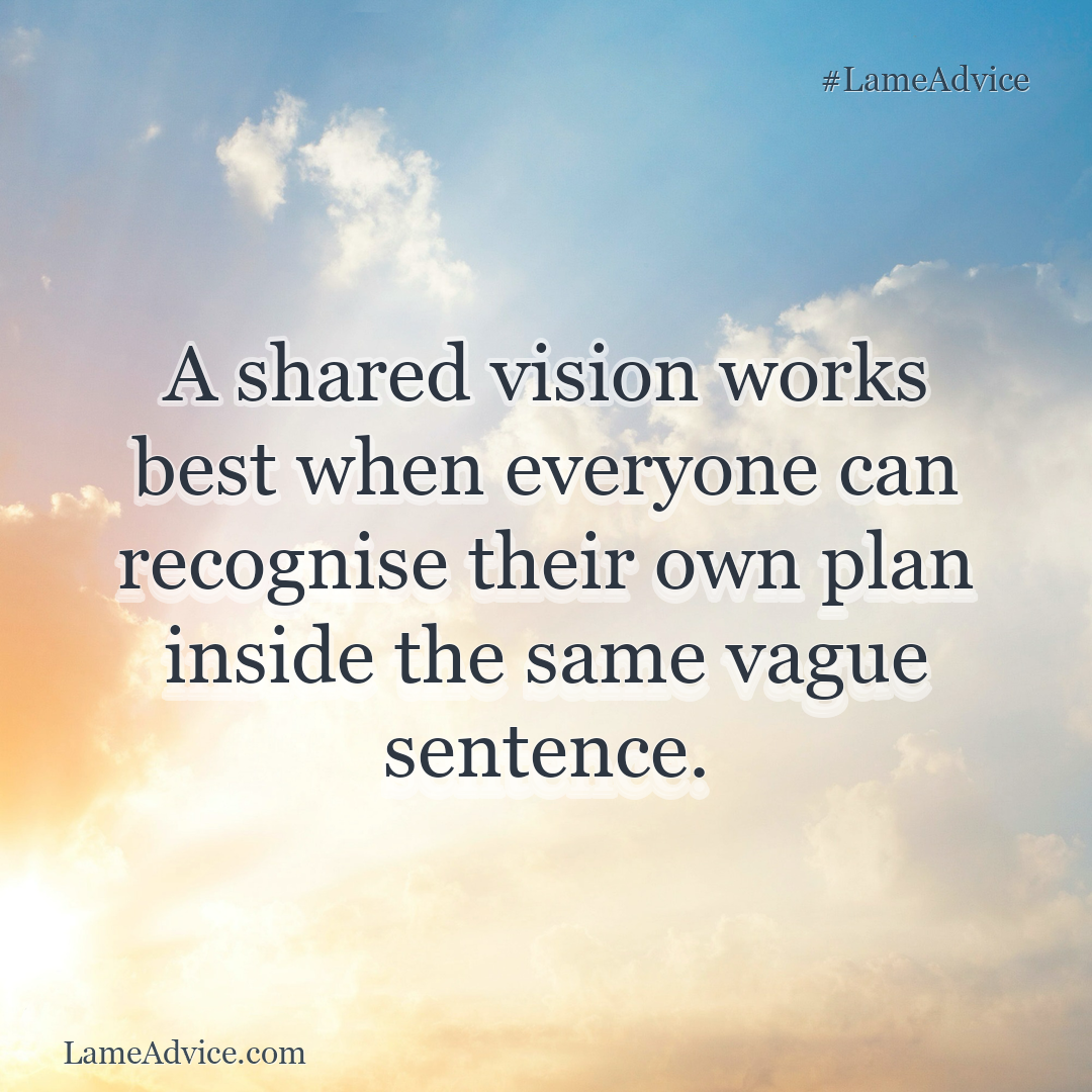 #LameAdvice: A shared vision works best when everyone can recognise their own plan inside the same vague sentence.