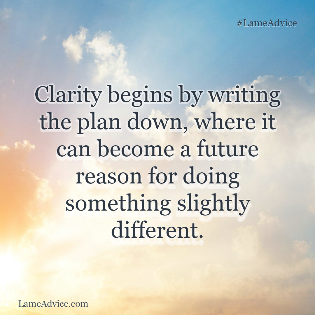 #LameAdvice: Clarity begins by writing the plan down, where it can become a future reason for doing something slightly different.