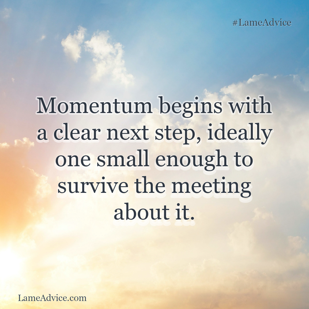 #LameAdvice: Momentum begins with a clear next step, ideally one small enough to survive the meeting about it.