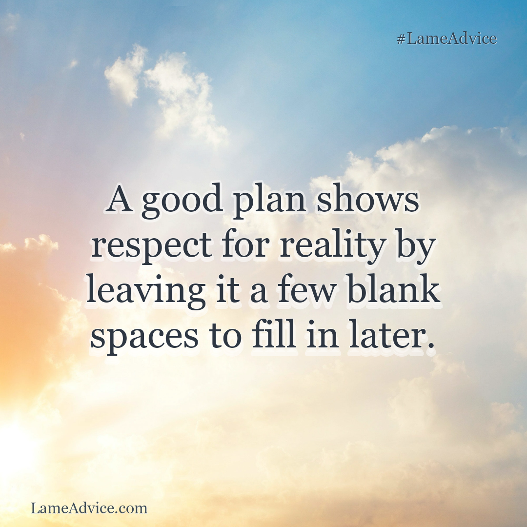 #LameAdvice: A good plan shows respect for reality by leaving it a few blank spaces to fill in later.