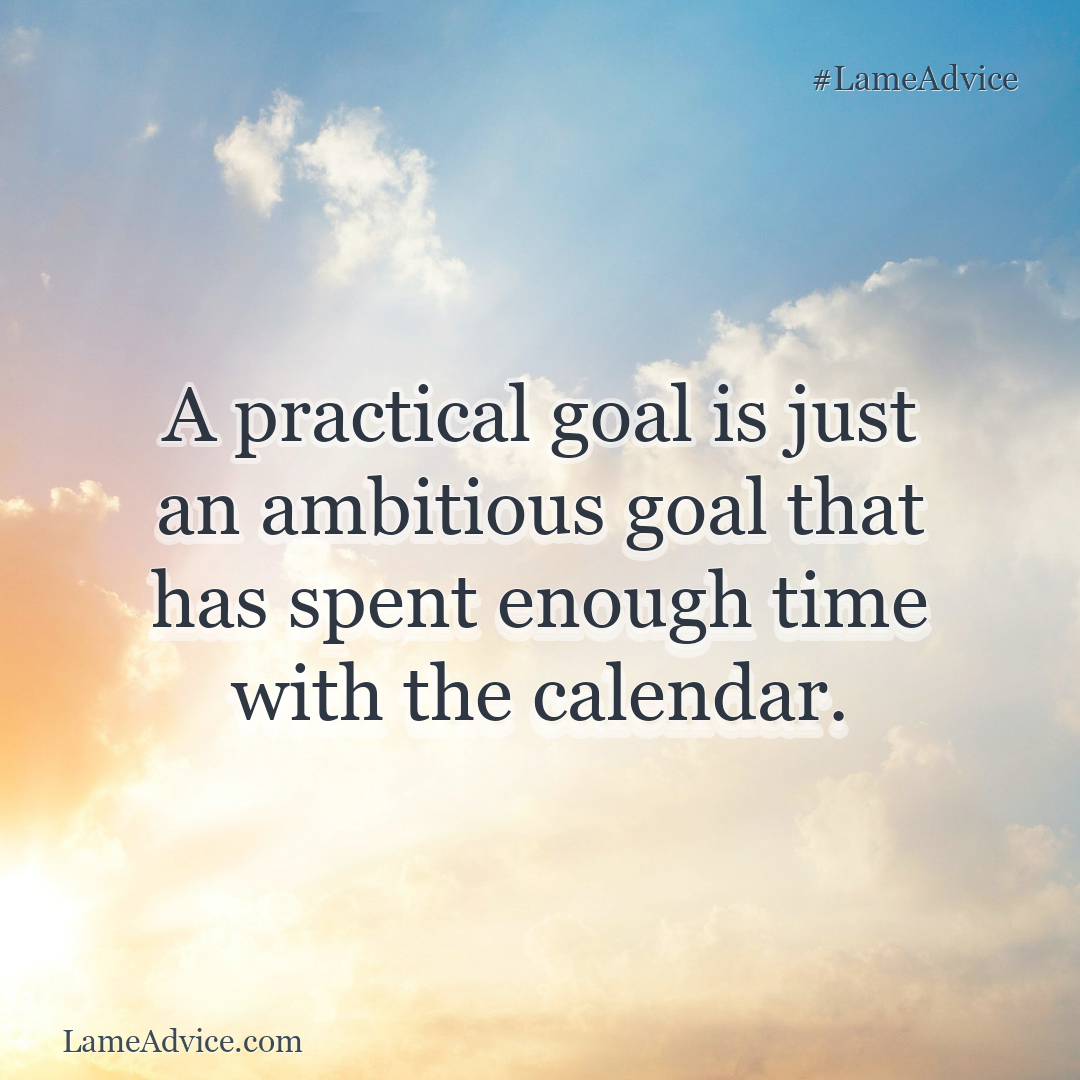 #LameAdvice: A practical goal is just an ambitious goal that has spent enough time with the calendar.