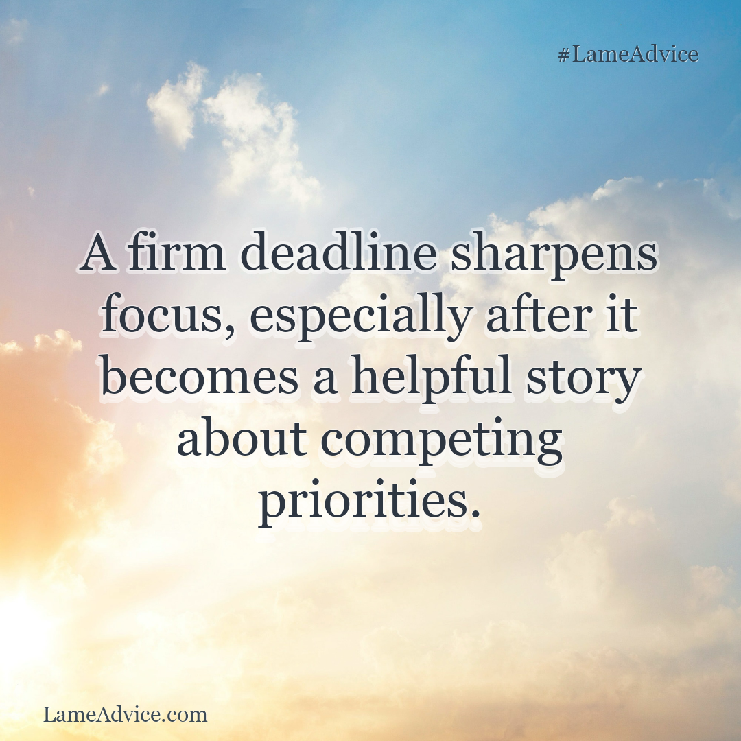 #LameAdvice: A firm deadline sharpens focus, especially after it becomes a helpful story about competing priorities.