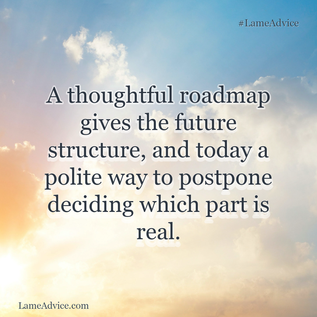 #LameAdvice: A thoughtful roadmap gives the future structure, and today a polite way to postpone deciding which part is real.