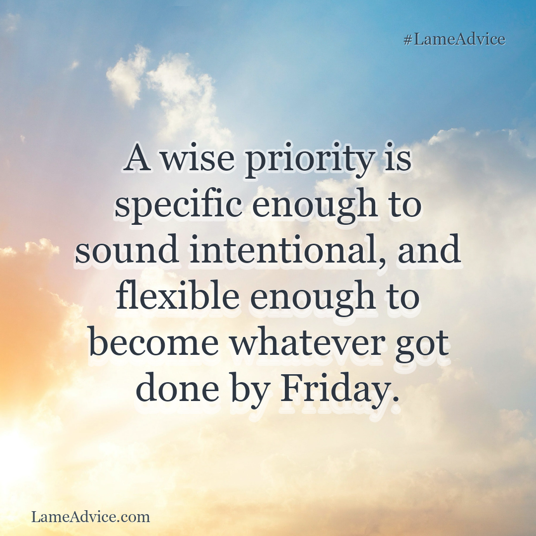 #LameAdvice: A wise priority is specific enough to sound intentional, and flexible enough to become whatever got done by Friday.