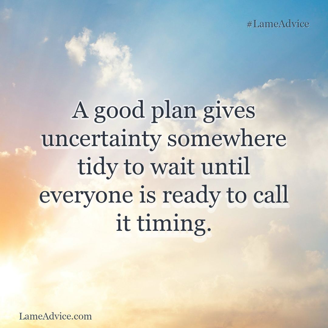 #LameAdvice: A good plan gives uncertainty somewhere tidy to wait until everyone is ready to call it timing.