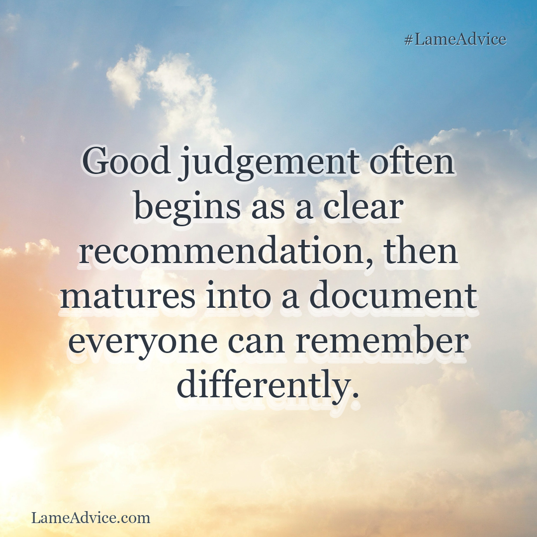 #LameAdvice: Good judgement often begins as a clear recommendation, then matures into a document everyone can remember differently.