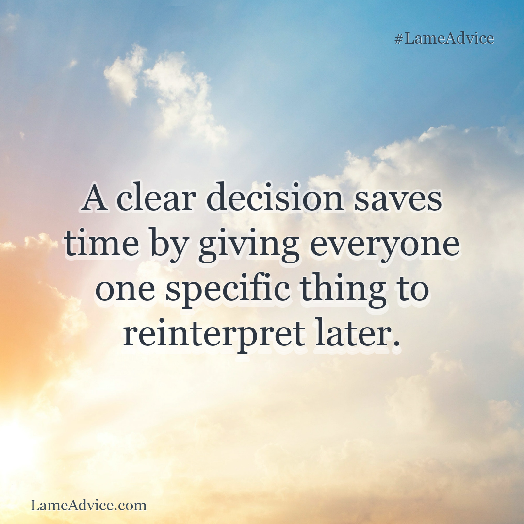 #LameAdvice: A clear decision saves time by giving everyone one specific thing to reinterpret later.