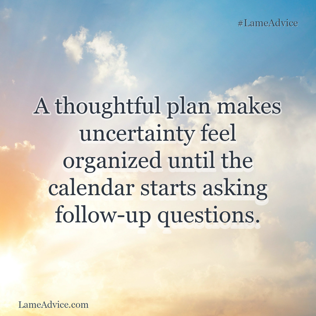 #LameAdvice: A thoughtful plan makes uncertainty feel organized until the calendar starts asking follow-up questions.