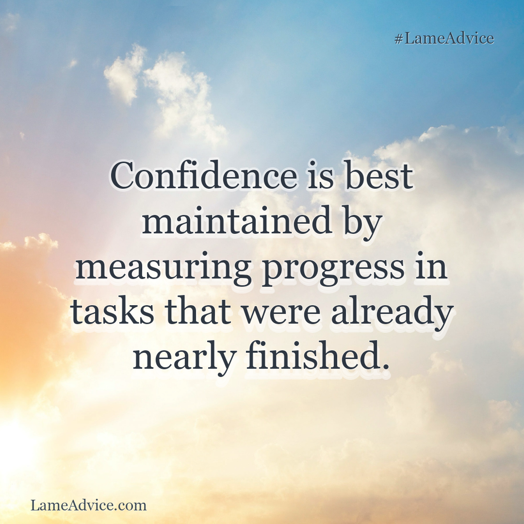 #LameAdvice: Confidence is best maintained by measuring progress in tasks that were already nearly finished.