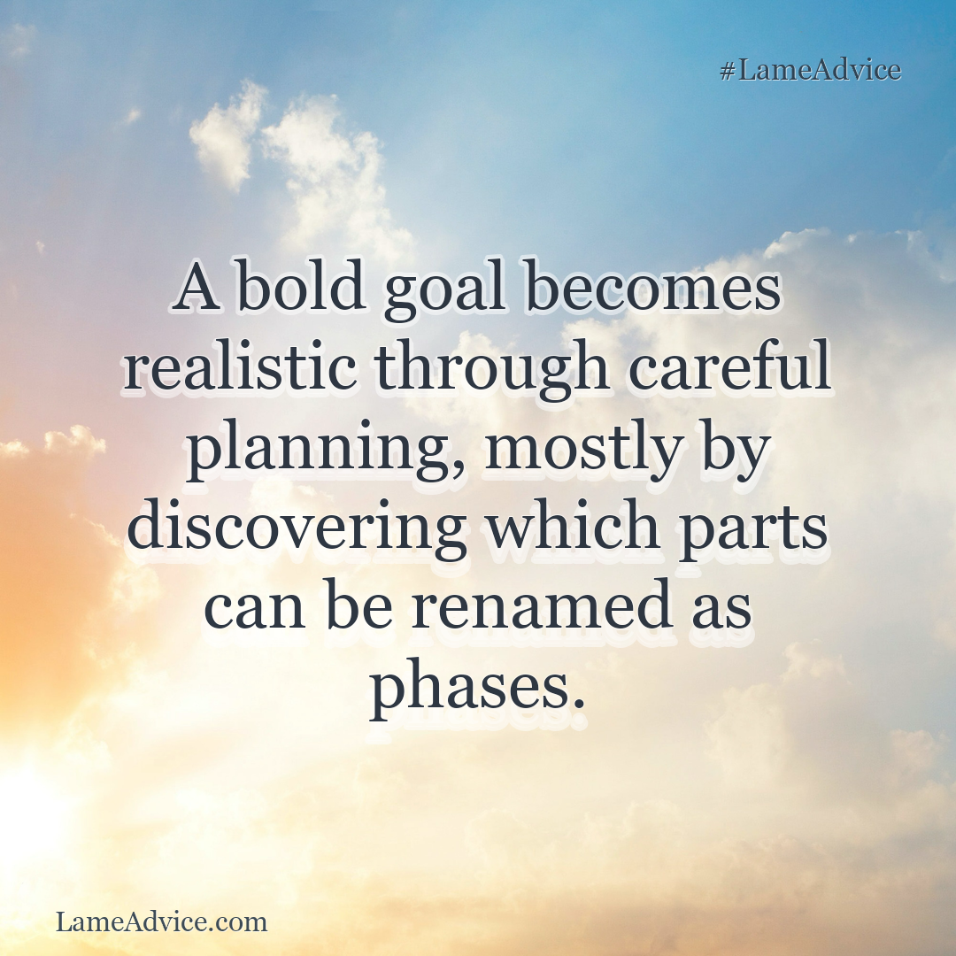 #LameAdvice: A bold goal becomes realistic through careful planning, mostly by discovering which parts can be renamed as phases.